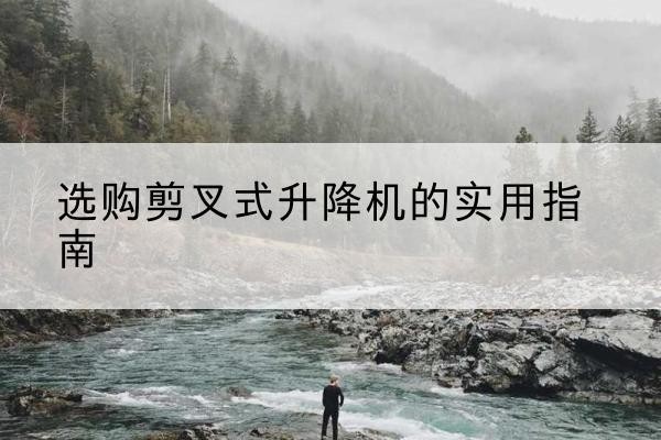 平顺剪叉式升降机怎么选-选购剪叉式升降机的实用指南