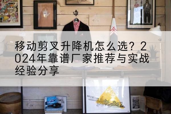 平顺升降平台厂家推荐-移动剪叉升降机怎么选?2024年靠谱厂家推荐与实战经验分享