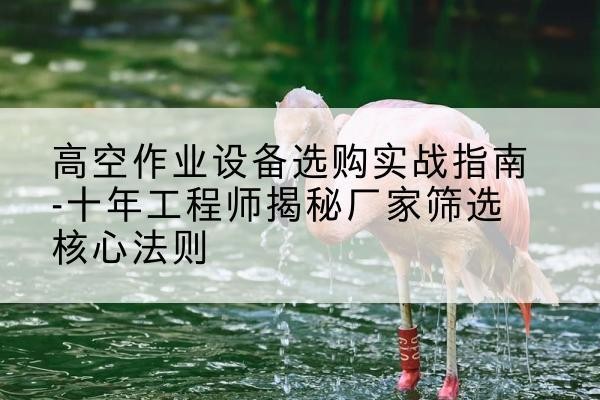 平顺剪叉式升降机厂家-高空作业设备选购实战指南-十年工程师揭秘厂家筛选核心法则