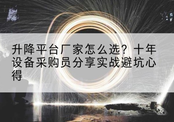 平顺升降平台厂家-怎么选？十年设备采购员分享实战避坑心得