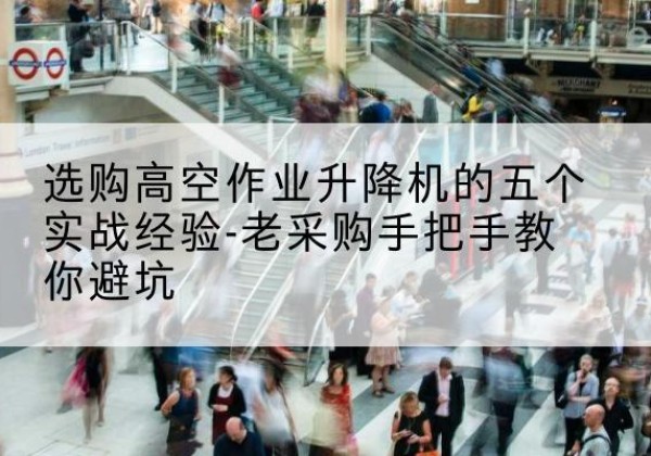 平顺高空作业升降机厂家-选购高空作业升降机的五个实战经验-老采购手把手教你避坑