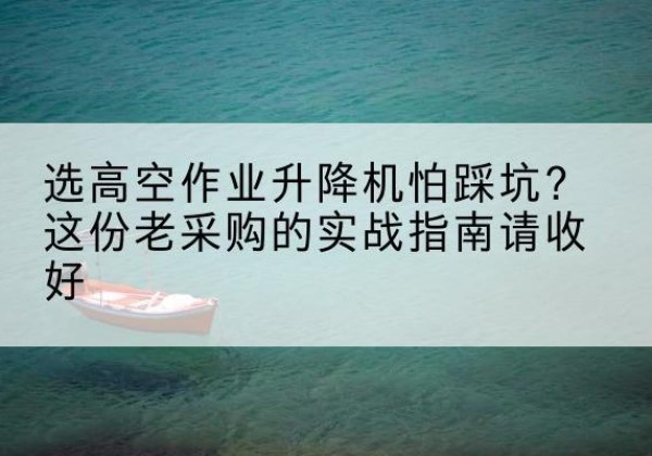 平顺高空作业升降机厂家推荐-选高空作业升降机怕踩坑？这份老采购的实战指南请收好