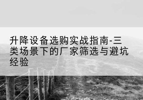 平顺移动式升降机厂家推荐-升降设备选购实战指南-三类场景下的厂家筛选与避坑经验