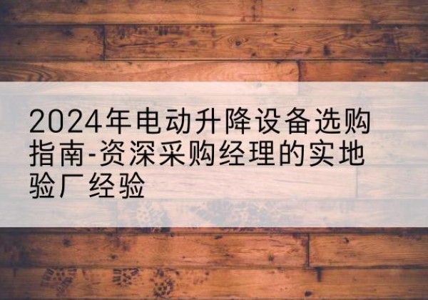 平顺电动剪叉升降平台厂家-2024年电动升降设备选购指南-资深采购经理的实地验厂经验
