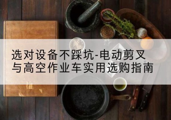 平顺电动剪叉升降平台怎么选-选对设备不踩坑-电动剪叉与高空作业车实用选购指南