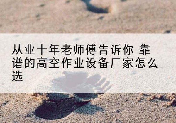 平顺高空作业升降机厂家推荐-从业十年老师傅告诉你 靠谱的高空作业设备厂家怎么选