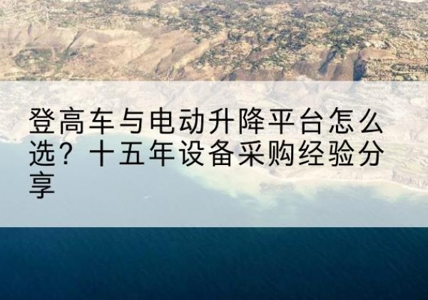 平顺登高车厂家厂家-登高车与电动升降平台怎么选？十五年设备采购经验分享