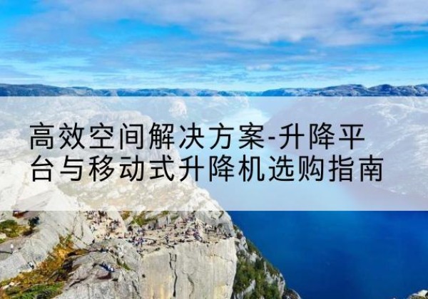 平顺升降平台厂家-*空间解决方案-升降平台与移动式升降机选购指南