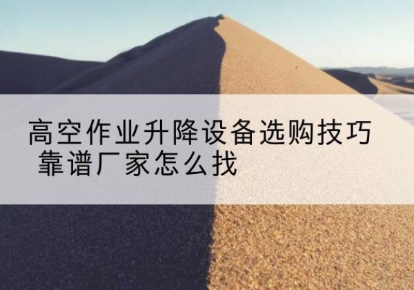 平顺电动升降平台厂家推荐-高空作业升降设备选购技巧 靠谱厂家怎么找