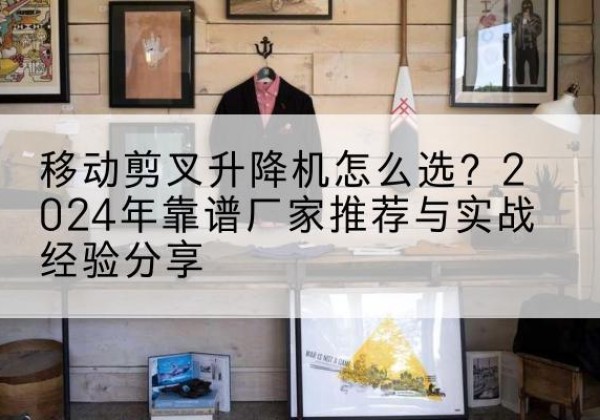 平顺升降平台厂家推荐-移动剪叉升降机怎么选？2024年靠谱厂家推荐与实战经验分享