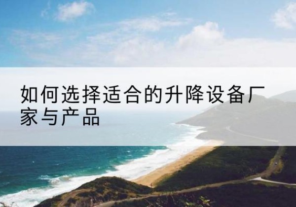 平顺电动升降平台厂家-如何选择适合的升降设备厂家与产品